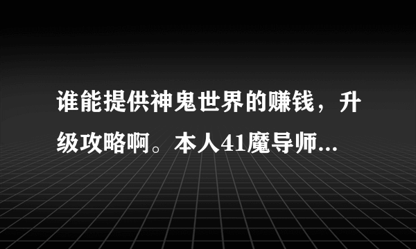 谁能提供神鬼世界的赚钱，升级攻略啊。本人41魔导师。怎么升级，挂机之类的，要相信的哈。好的再加100分