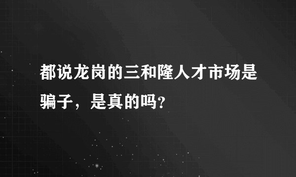 都说龙岗的三和隆人才市场是骗子，是真的吗？