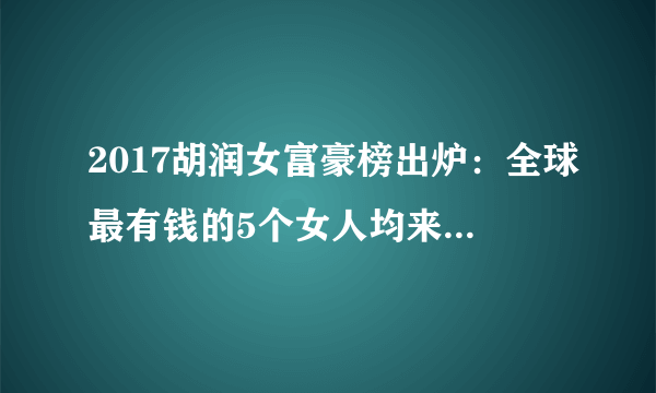 2017胡润女富豪榜出炉：全球最有钱的5个女人均来自中国！哪些行业女富豪最多？