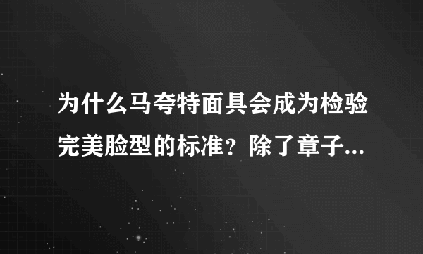 为什么马夸特面具会成为检验完美脸型的标准？除了章子怡还有谁是完美脸型？