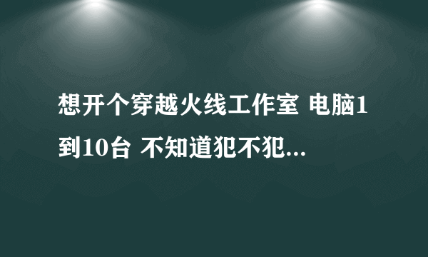 想开个穿越火线工作室 电脑1到10台 不知道犯不犯法 要不要交税交？ 网速要几M的