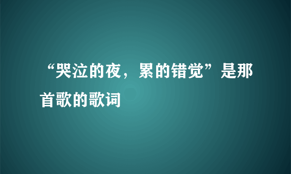 “哭泣的夜，累的错觉”是那首歌的歌词