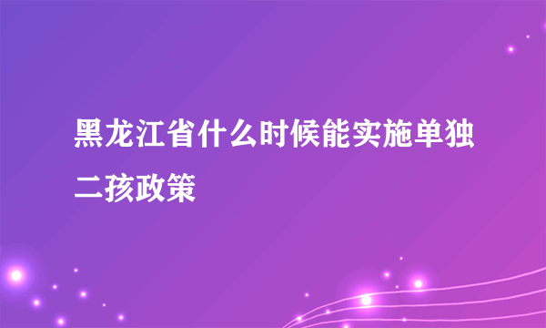 黑龙江省什么时候能实施单独二孩政策