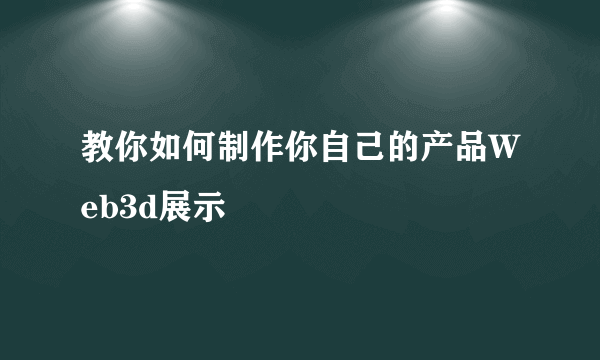 教你如何制作你自己的产品Web3d展示