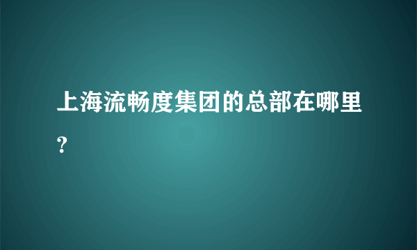 上海流畅度集团的总部在哪里？