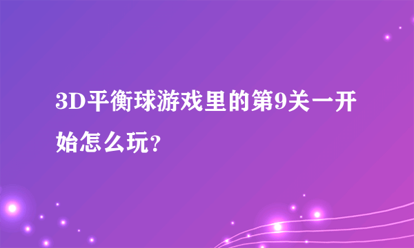 3D平衡球游戏里的第9关一开始怎么玩？