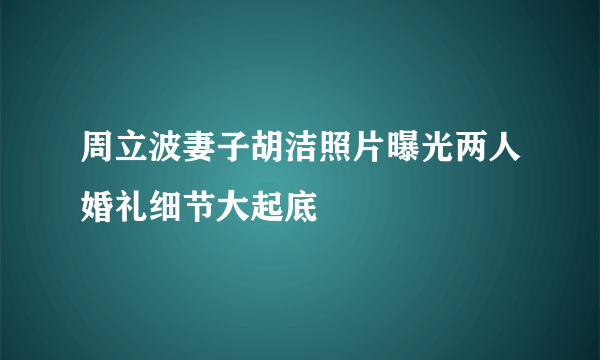 周立波妻子胡洁照片曝光两人婚礼细节大起底