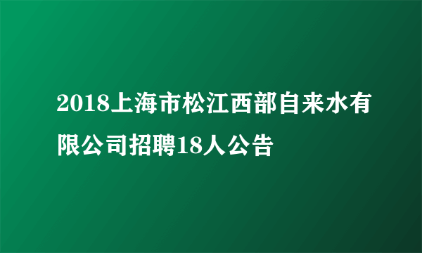 2018上海市松江西部自来水有限公司招聘18人公告