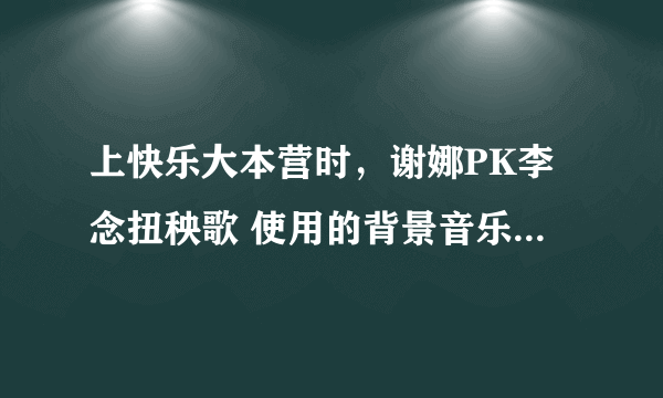 上快乐大本营时，谢娜PK李念扭秧歌 使用的背景音乐是什么?