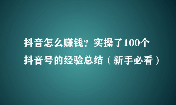 抖音怎么赚钱？实操了100个抖音号的经验总结（新手必看）