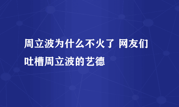 周立波为什么不火了 网友们吐槽周立波的艺德