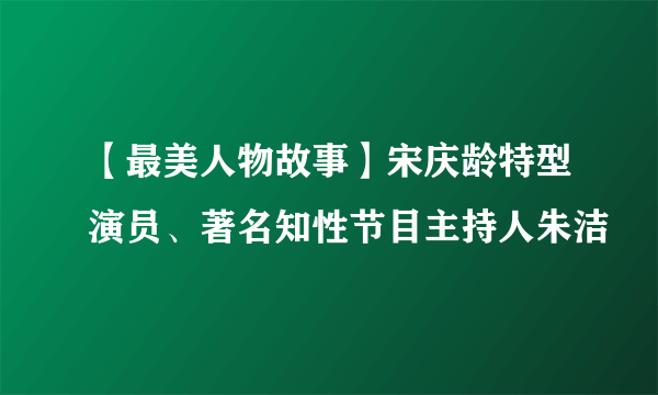 【最美人物故事】宋庆龄特型演员、著名知性节目主持人朱洁