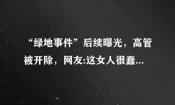 “绿地事件”后续曝光，高管被开除，网友:这女人很蠢，怎么评价？