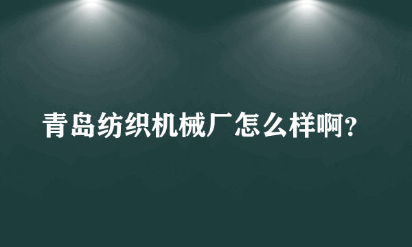 青岛纺织机械厂怎么样啊？