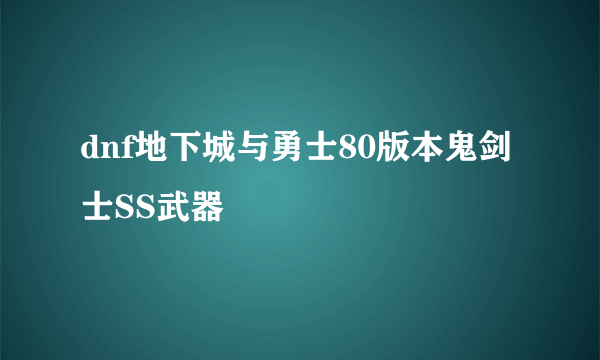 dnf地下城与勇士80版本鬼剑士SS武器