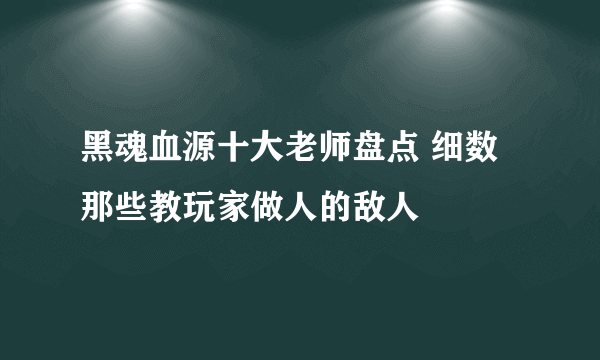 黑魂血源十大老师盘点 细数那些教玩家做人的敌人