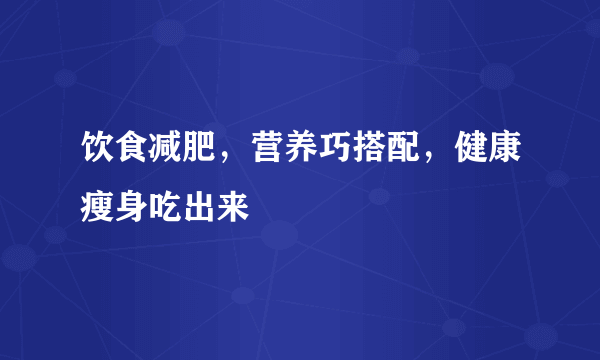 饮食减肥，营养巧搭配，健康瘦身吃出来