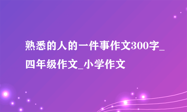 熟悉的人的一件事作文300字_四年级作文_小学作文