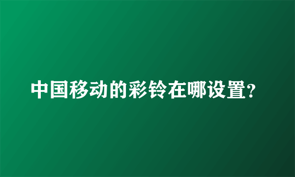 中国移动的彩铃在哪设置？