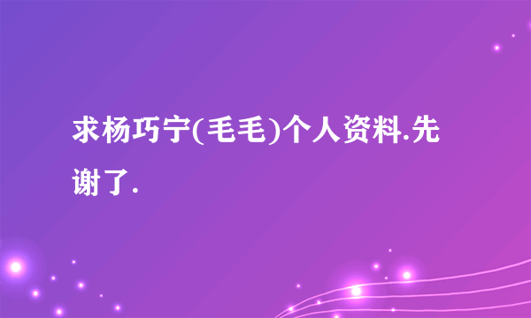 求杨巧宁(毛毛)个人资料.先谢了.