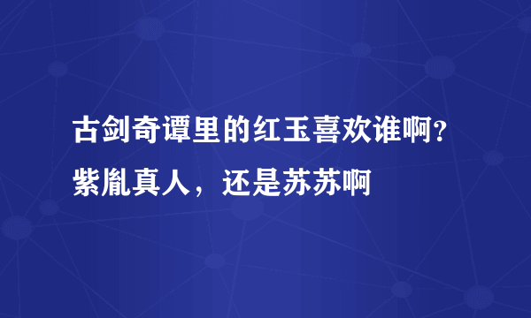 古剑奇谭里的红玉喜欢谁啊？紫胤真人，还是苏苏啊