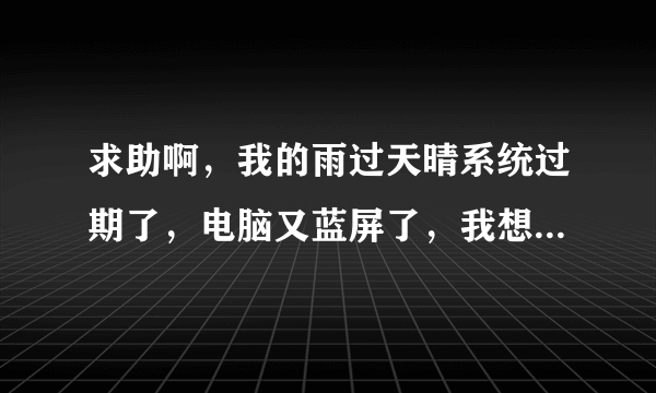 求助啊，我的雨过天晴系统过期了，电脑又蓝屏了，我想请帮我算一下雨过天晴的注册码？ 1 分钟前 提问