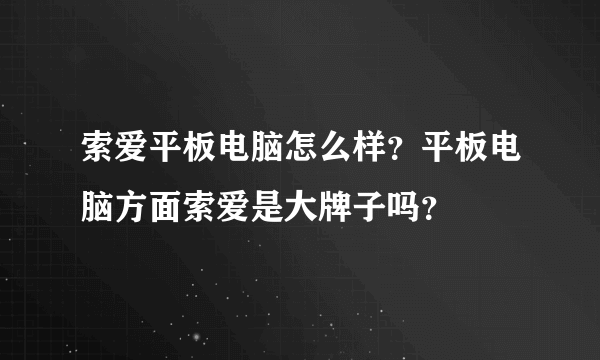 索爱平板电脑怎么样？平板电脑方面索爱是大牌子吗？