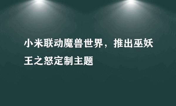 小米联动魔兽世界，推出巫妖王之怒定制主题