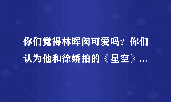 你们觉得林晖闵可爱吗？你们认为他和徐娇拍的《星空》好看吗？