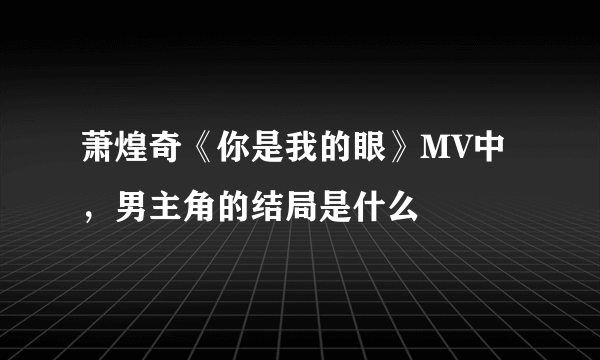 萧煌奇《你是我的眼》MV中，男主角的结局是什么