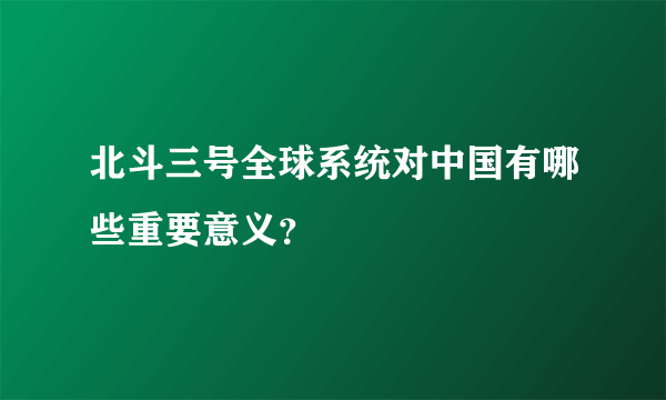 北斗三号全球系统对中国有哪些重要意义？