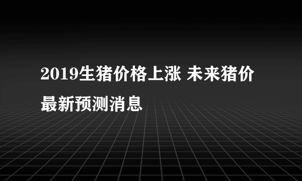 2019生猪价格上涨 未来猪价最新预测消息