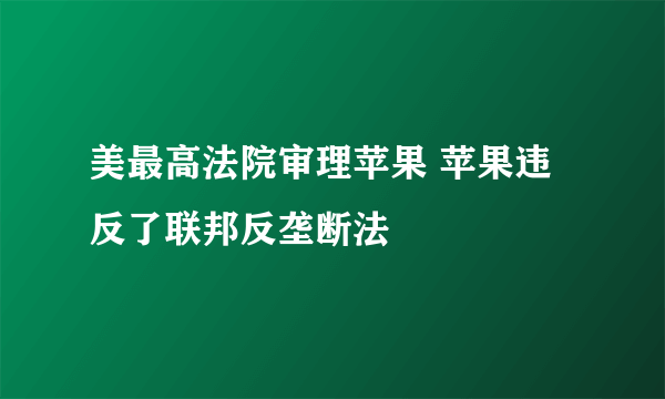 美最高法院审理苹果 苹果违反了联邦反垄断法