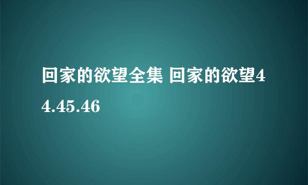 回家的欲望全集 回家的欲望44.45.46