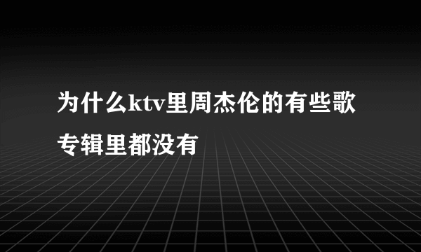 为什么ktv里周杰伦的有些歌专辑里都没有