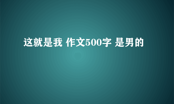 这就是我 作文500字 是男的