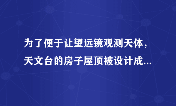 为了便于让望远镜观测天体，天文台的房子屋顶被设计成什么样的?