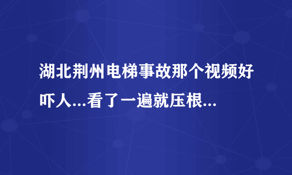 湖北荆州电梯事故那个视频好吓人...看了一遍就压根不敢再看了