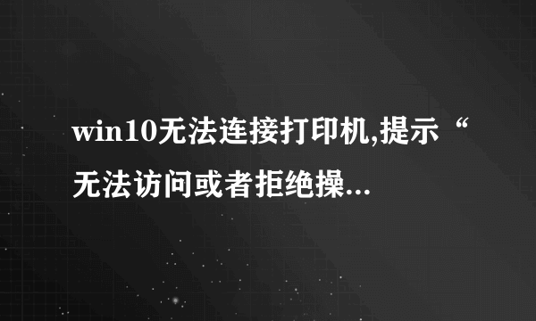 win10无法连接打印机,提示“无法访问或者拒绝操作0x000000005”怎么处理?