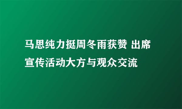 马思纯力挺周冬雨获赞 出席宣传活动大方与观众交流