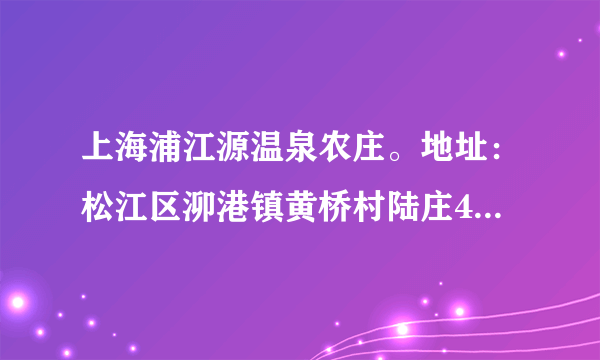 上海浦江源温泉农庄。地址：松江区泖港镇黄桥村陆庄455号。