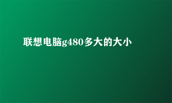 联想电脑g480多大的大小