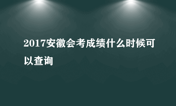 2017安徽会考成绩什么时候可以查询