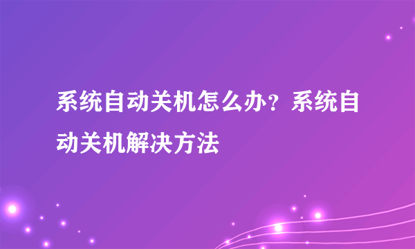 系统自动关机怎么办？系统自动关机解决方法