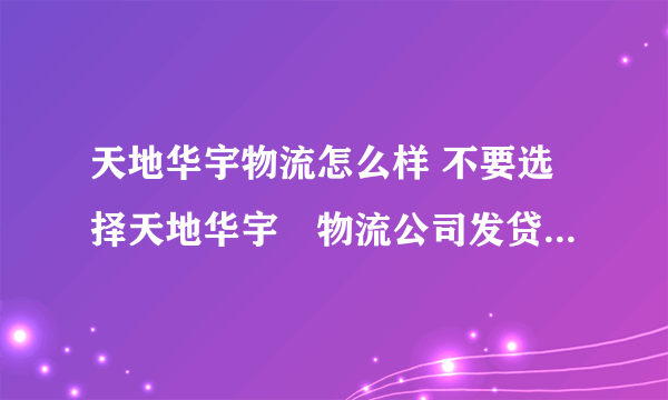 天地华宇物流怎么样 不要选择天地华宇牣物流公司发贷和工作。