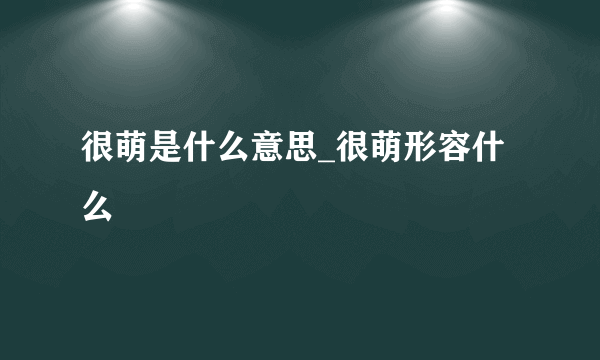 很萌是什么意思_很萌形容什么