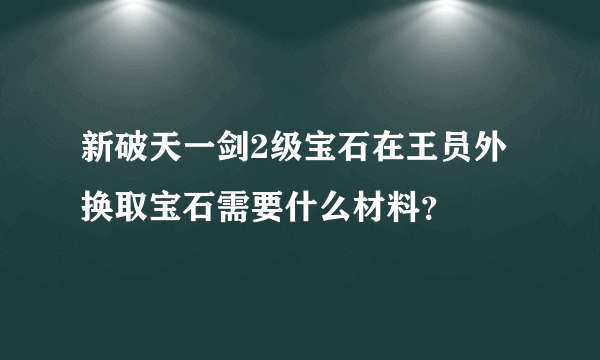 新破天一剑2级宝石在王员外换取宝石需要什么材料？