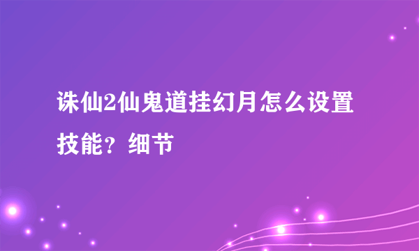 诛仙2仙鬼道挂幻月怎么设置技能？细节