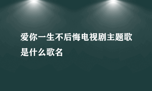 爱你一生不后悔电视剧主题歌是什么歌名