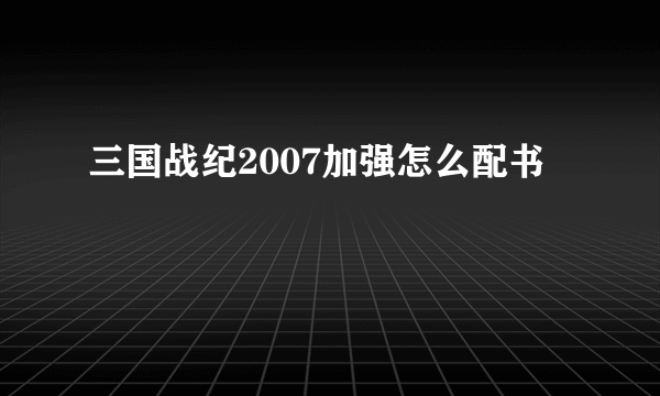 三国战纪2007加强怎么配书